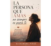 La persona que amas no siempre es para ti: Cómo aceptar una relación imposible, dejar de idealizar a quien no puede darte lo que necesitas y aprender a soltar sin dejar de amar