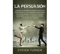 La Persuasión: Técnicas de manipulación muy efectivas para influir en las personas y que hagan voluntariamente lo que usted quiere utilizando la PNL, el control mental y la psicología oscura
