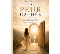 LA PEUR CACHÉE: Le guide pratique pour comprendre, apaiser et dépasser les peurs qui t'empêchent d'avancer.