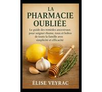 La Pharmacie Oubliée: Le guide des remèdes ancestraux pour soigner rhume, toux et bobos de toute la famille avec simplicité et efficacité.