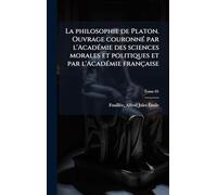 La philosophie de Platon. Ouvrage couronnÃ(c) par l'AcadÃ(c)mie des sciences morales et politiques et par l'AcadÃ(c)mie française