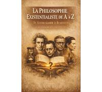 La Philosophie Existentialiste de A à Z : De Kierkegaard à Beauvoir, le dictionnaire des concepts clés