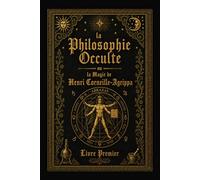 La Philosophie Occulte ou la Magie de Henri Corneille Agrippa: T1: La Magie Naturelle