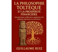 LA PHILOSOPHIE TOLTÈQUE ET LA PROSPÉRITÉ FINANCIÈRE: La sagesse des Toltèques appliquée à l’argent, à la richesse, à la gestion financière et à la réussite personnelle.