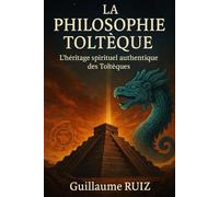 LA PHILOSOPHIE TOLTÈQUE: Retrouver la sagesse authentique des Toltèques pour transformer sa vie au XXIe siècle (Découvrez la sagesse et la philosophie Toltèque avec Guillaume Ruiz)