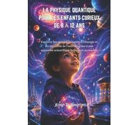 LA PHYSIQUE QUANTIQUE POUR LES ENFANTS CURIEUX DE 8 À 12 ANS: Explorer les atomes, la lumière, l'énergie et les mystères de l'univers grâce à une approche scientifique ludique et accessible