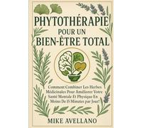LA PHYTOTHÉRAPIE POUR UN BIEN-ÊTRE TOTAL: Comment combiner les herbes médicinales pour améliorer votre santé mentale et physique en moins de 15 minutes par jour ! (herboristerie)