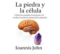 La piedra y la célula: Cómo los cristales, la creencia y el cerebro revelan la ciencia de la sanación