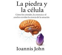 La piedra y la célula: Cómo los cristales, la creencia y el cerebro revelan la ciencia de la sanación