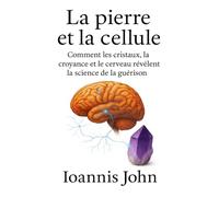 La pierre et la cellule: Comment les cristaux, la croyance et le cerveau révèlent la science de la guérison