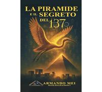 La Piramide e i segreti del 137: Enigmi di una Civiltà sconosciuta che ha vinto lo Spazio-Tempo