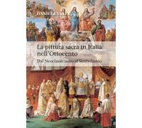 La pittura sacra in Italia nell'Ottocento. Dal Neoclassicismo al Simbolismo. Ediz. illustrata (Arti visive, architettura e urbanistica)