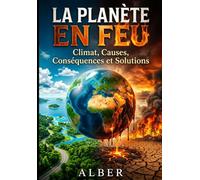 LA PLANÈTE EN FEU: Climat, Causes, Conséquences et Solutions - Le Guide Complet pour Comprendre le Réchauffement Climatique et Agir à Son Échelle , 50 Actions Concrètes, Programme 30 Jours