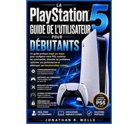 La PlayStation 5 Guide de l'utilisateur pour débutants: Un guide pratique étape par étape pour configurer votre PS5, maîtriser les commandes, résoudre ... et débloquer ses fonctionnalités cachées