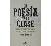 La poesía de la clase: Anticapitalismo romántico e invención del proletariado (SIN COLECCION)