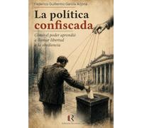 LA POLÍTICA CONFISCADA: Cómo el poder aprendió a llamar libertad a la obediencia