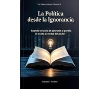 La politica desde la ignorancia: Cuando se tacha de ignirante al pueblo, se oculta la verdad del poder.