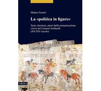 La «politica in figure». Temi, funzioni, attori della comunicazione visiva nei Comuni lombardi (XII-XIV secolo) (Studi lombardi)