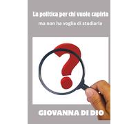 LA POLITICA PER CHI VUOLE CAPIRLA: ma non ha voglia di studiarla