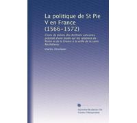 La politique de St Pie V en France (1566-1572): Choix de pièces des Archives vaticanes, précédé d'une étude sur les relations de Rome et de la France à la veille de la saint Barthélemy