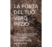 LA PORTA DEL TUO VERO INIZIO: UN VIAGGIO INTERIORE PER RITROVARE LA TUA ORIGINE E RISCRIVERE IL CAMMINO DELL'ANIMA