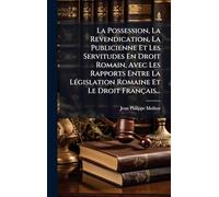 La Possession, La Revendication, La Publicienne Et Les Servitudes En Droit Romain, Avec Les Rapports Entre La LÃ(c)gislation Romaine Et Le Droit Français...