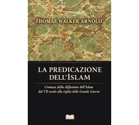 LA PREDICAZIONE DELL'ISLAM ~ Storia della propagazione dell’Islam: Cronaca della diffusione dell’Islam dal VII secolo alla vigilia della Grande Guerra (La Voce dei Classici della Coscienza)
