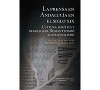 La prensa en Andalucía en el siglo XIX :cultura, política y negocio del Romanticismo al regionalismo: 37 (La Cuestión Palpitante. Los siglos XVIII y XIX en España)