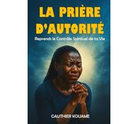 "La Prière d'Autorité : Reprends le Contrôle Spirituel de ta Vie": Comment prier avec puissance, vaincre les oppressions spirituelles et libérer ta destinée.