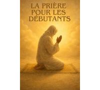 LA PRIERE (SALAT) POUR LES DÉBUTANTS: Guide clair et complet pour apprendre la prière islamique pas à pas