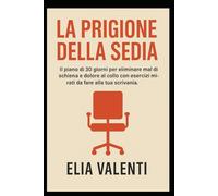La Prigione della Sedia: IL piano di 30 giorni per eliminare mal di schiena e dolore al collo con esercizi mirati da fare alla tua scrivania.