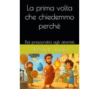 La prima volta che chiedemmo perché: Dai presocratici agli atomisti (Pensieri troppo umani)