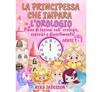 La Principessa che Impara l'Orologio Gradi 1-3: Pieno di lezioni sull'orologio, esercizi e divertimento! Un libro splendidamente illustrato con pagine ... l'ora ai piccoli lettori dai 4 agli 8 anni.