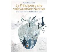 La principessa che voleva amare Narciso. Come uscire insieme dai labirinti del cuore (Varia)