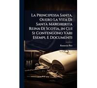 La Principessa Santa, Ouero La Vita Di Santa Margherita Reina Di Scotia, in Cui Si Contengono Vari Esempi, E Documenti