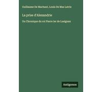 La prise d'Alexandrie: Ou Chronique du roi Pierre Ier de Lusignan