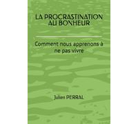 LA PROCRASTINATION AU BONHEUR: Comment nous apprenons à ne pas vivre