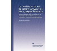 La "Profession de foi du vicaire savoyard" de Jean-Jacques Rousseau: édition critique d'aprés les manuscrits de Genève, Neuchàtel et Paris, avec une introduction et un commentaire historiques