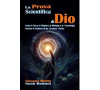 LA PROVA SCIENTIFICA DI DIO: Come la Fisica, la Chimica, la Biologia e la Cosmologia Rivelano Prove dell'Esistenza di un Creatore Divino