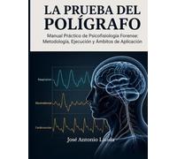 LA PRUEBA DEL POLÍGRAFO: Manual Práctico de Psicofisiología Forense: Metodología, Ejecución y Ámbitos de Aplicación