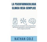 LA PSICOFARMACOLOGIA CLINICA RESA SEMPLICE: Una guida per principianti alla comprensione dei farmaci psichiatrici, come funzionano e come vengono prescritti.