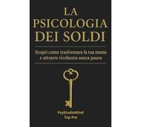 La Psicologia dei soldi: Scopri come trasformare la tua mente e attrarre ricchezza senza paura