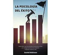 La Psicología del Éxito - The Psychology of Success: Desarrollar una Personalidad Fuerte para el Éxito con Inteligencia Emocional, Empatía, Lenguaje Corporal y PNL