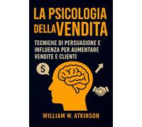 La Psicologia Della Vendita: Tecniche di persuasione e influenza per aumentare vendite e clienti (Sviluppo Personale e Imprenditorialità)