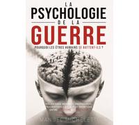 La Psychologie de la Guerre. Pourquoi les Êtres Humains Se Battent-ils ?: Mécanismes Mentaux, Propagande, Traumatismes et la Fine Frontière entre Héroïsme et Brutalité
