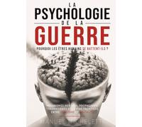 La Psychologie de la Guerre. Pourquoi les Êtres Humains Se Battent-ils ?: Mécanismes Mentaux, Propagande, Traumatismes et la Fine Frontière entre Héroïsme et Brutalité