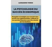 LA PSYCHOLOGIE DU SUCCÈS ÉCONOMIQUE: Mentalité et stratégies pour investir dans les ETF, les cryptomonnaies, le Bitcoin et les marchés financiers sans être dominé par les émotions