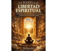 LA PUERTA A LA LIBERTAD ESPIRITUAL: Guía práctica para trascender el ego, vivir con propósito y encontrar la paz en un mundo de apegos.