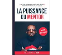 LA PUISSANCE DU MENTOR: Les clés pour tirer le meilleur de vos mentors pour une vie de succès.