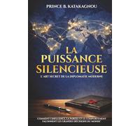 LA PUISSANCE SILENCIEUSE : L’ART SECRET DE LA DIPLOMATIE MODERNE: Comment l’influence, la parole et le comportement façonnent les grandes décisions du monde